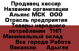 Продавец-кассир › Название организации ­ Альянс-МСК, ООО › Отрасль предприятия ­ Товары народного потребления (ТНП) › Минимальный оклад ­ 35 000 - Все города Работа » Вакансии   . Адыгея респ.,Майкоп г.
